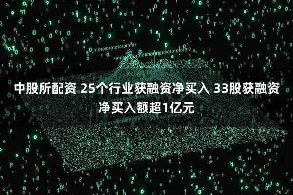 中股所配资 25个行业获融资净买入 33股获融资净买入额超1亿元