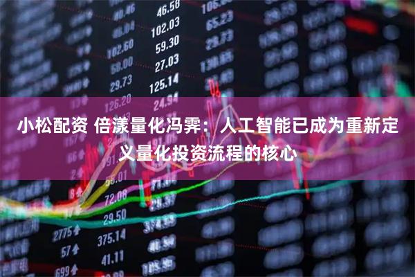 小松配资 倍漾量化冯霁:人工智能已成为重新定义量化投资流程的核心