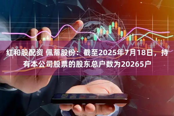 红和股配资 佩蒂股份：截至2025年7月18日，持有本公司股票的股东总户数为20265户