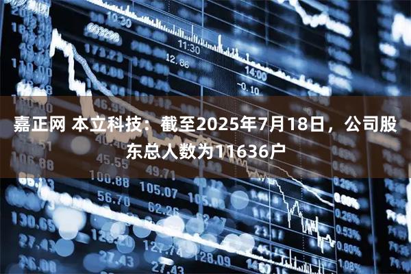 嘉正网 本立科技：截至2025年7月18日，公司股东总人数为11636户