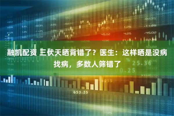 融凯配资 三伏天晒背错了？医生：这样晒是没病找病，多数人筛错了