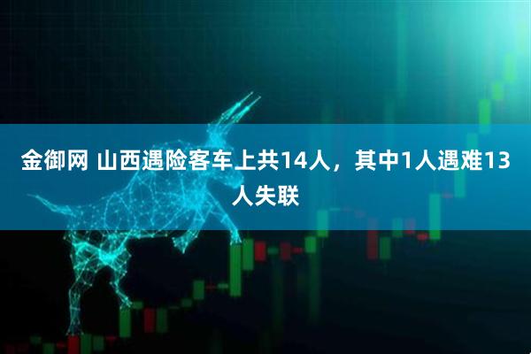 金御网 山西遇险客车上共14人，其中1人遇难13人失联