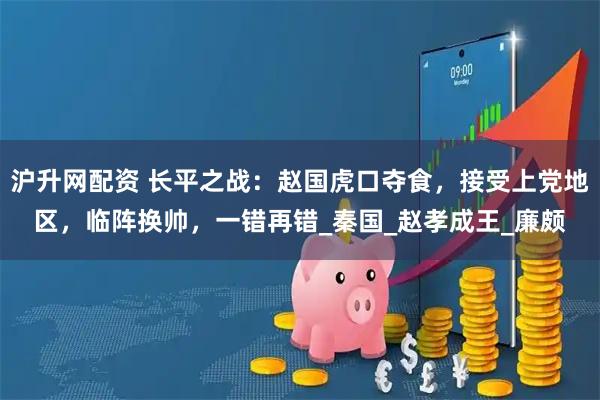 沪升网配资 长平之战：赵国虎口夺食，接受上党地区，临阵换帅，一错再错_秦国_赵孝成王_廉颇