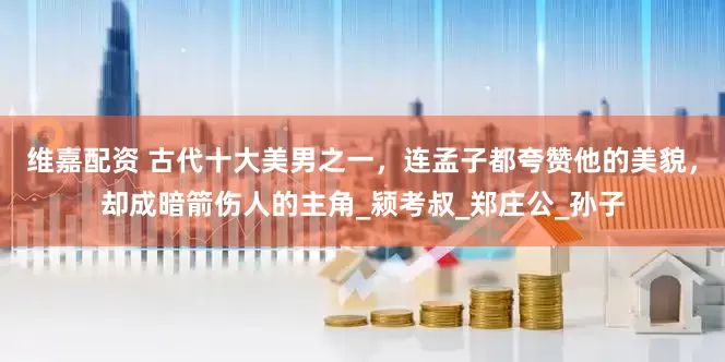 维嘉配资 古代十大美男之一，连孟子都夸赞他的美貌，却成暗箭伤人的主角_颍考叔_郑庄公_孙子