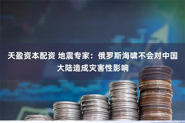 天盈资本配资 地震专家：俄罗斯海啸不会对中国大陆造成灾害性影响