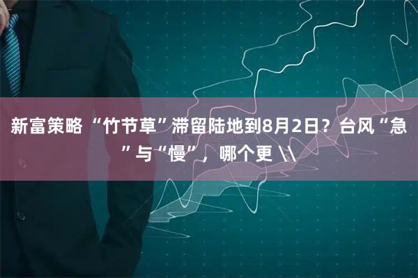 新富策略 “竹节草”滞留陆地到8月2日?台风“急”与“慢”,哪个更 \