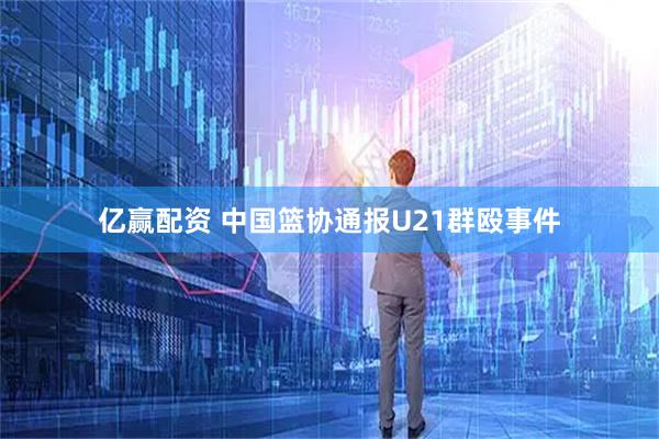 亿赢配资 中国篮协通报U21群殴事件