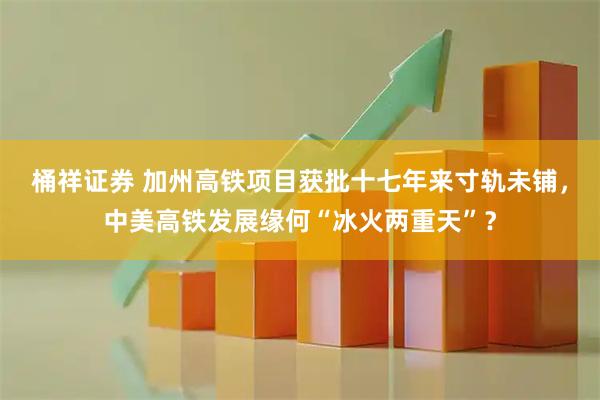 桶祥证券 加州高铁项目获批十七年来寸轨未铺，中美高铁发展缘何“冰火两重天”？