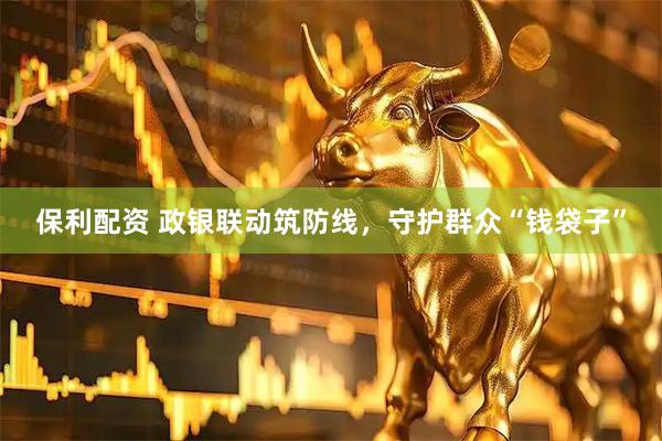 保利配资 政银联动筑防线，守护群众“钱袋子”