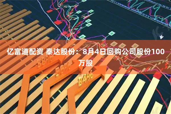 亿富道配资 泰达股份：8月4日回购公司股份100万股