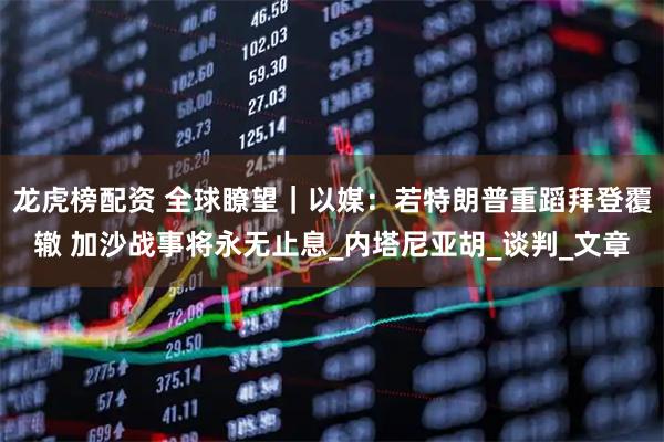 龙虎榜配资 全球瞭望｜以媒：若特朗普重蹈拜登覆辙 加沙战事将永无止息_内塔尼亚胡_谈判_文章