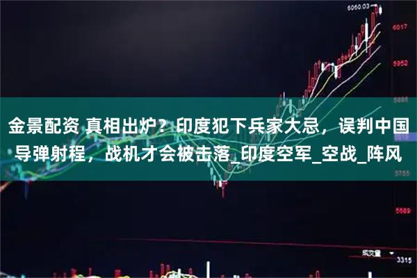 金景配资 真相出炉？印度犯下兵家大忌，误判中国导弹射程，战机才会被击落_印度空军_空战_阵风