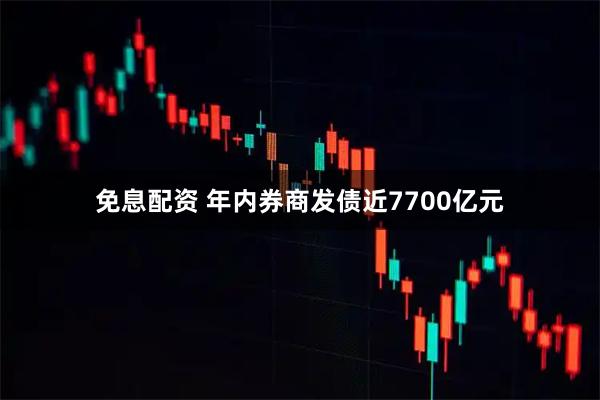 免息配资 年内券商发债近7700亿元