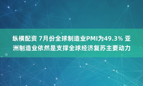 纵横配资 7月份全球制造业PMI为49.3% 亚洲制造业依然是支撑全球经济复苏主要动力