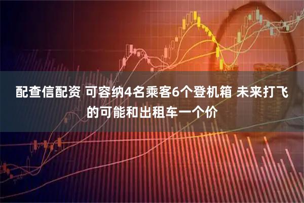配查信配资 可容纳4名乘客6个登机箱 未来打飞的可能和出租车一个价
