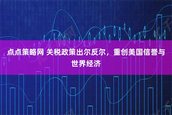 点点策略网 关税政策出尔反尔，重创美国信誉与世界经济