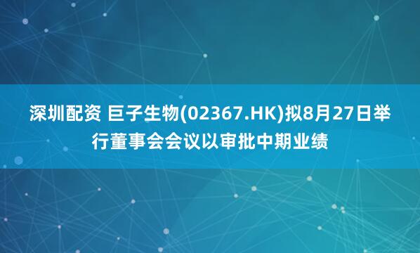 深圳配资 巨子生物(02367.HK)拟8月27日举行董事会会议以审批中期业绩