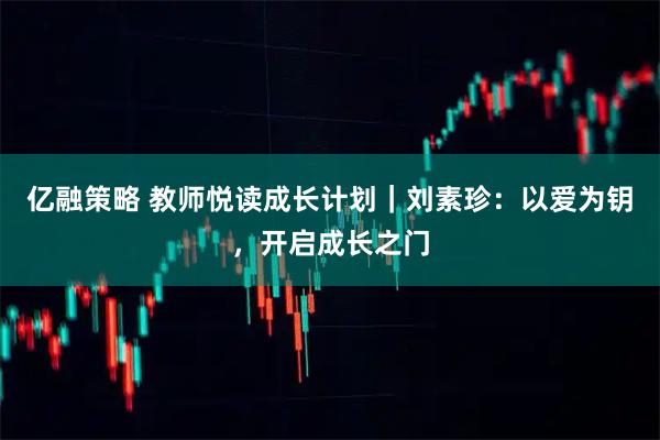 亿融策略 教师悦读成长计划｜刘素珍：以爱为钥，开启成长之门