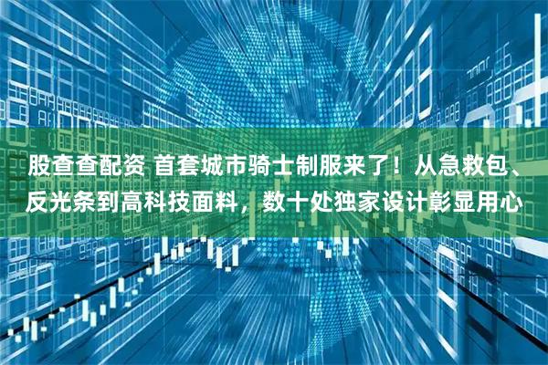 股查查配资 首套城市骑士制服来了！从急救包、反光条到高科技面料，数十处独家设计彰显用心