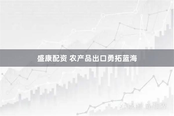 盛康配资 农产品出口勇拓蓝海