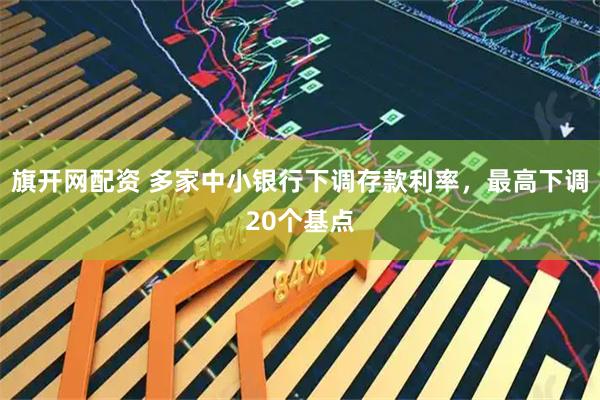 旗开网配资 多家中小银行下调存款利率，最高下调20个基点