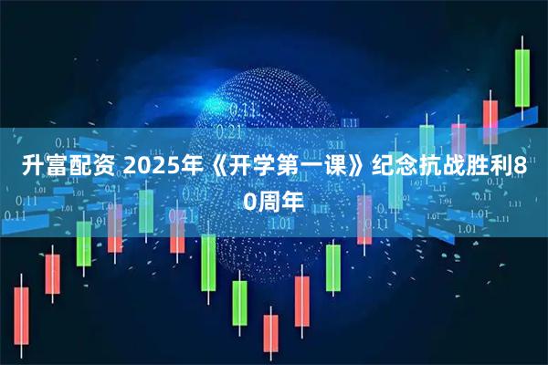 升富配资 2025年《开学第一课》纪念抗战胜利80周年