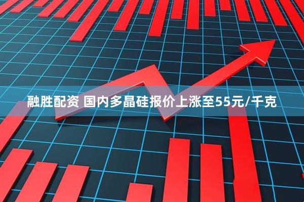 融胜配资 国内多晶硅报价上涨至55元/千克