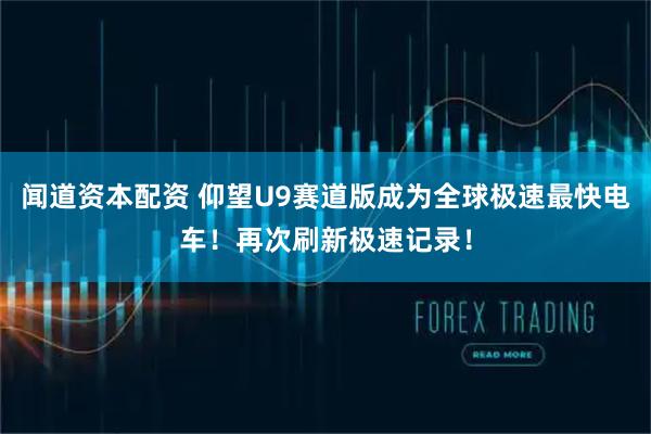 闻道资本配资 仰望U9赛道版成为全球极速最快电车！再次刷新极速记录！