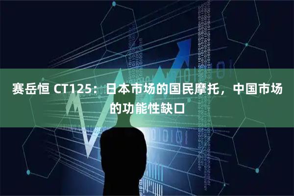 赛岳恒 CT125：日本市场的国民摩托，中国市场的功能性缺口