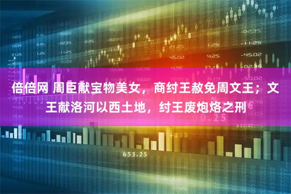 倍倍网 周臣献宝物美女，商纣王赦免周文王；文王献洛河以西土地，纣王废炮烙之刑