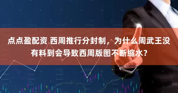 点点盈配资 西周推行分封制，为什么周武王没有料到会导致西周版图不断缩水？