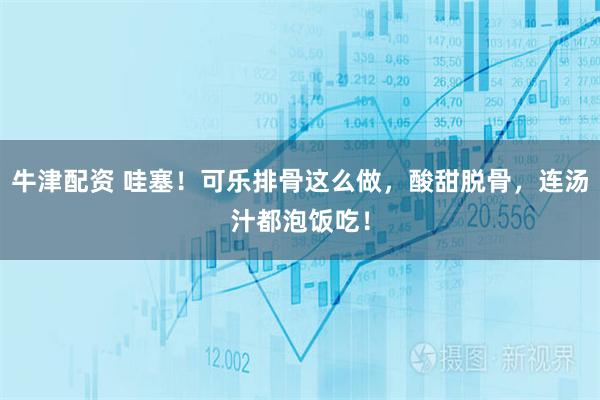 牛津配资 哇塞！可乐排骨这么做，酸甜脱骨，连汤汁都泡饭吃！