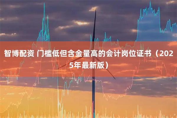 智博配资 门槛低但含金量高的会计岗位证书（2025年最新版）
