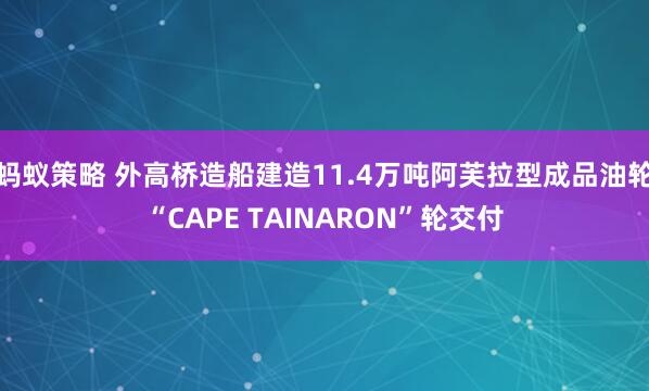 蚂蚁策略 外高桥造船建造11.4万吨阿芙拉型成品油轮“CAPE TAINARON”轮交付