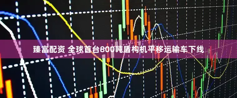 臻富配资 全球首台800吨盾构机平移运输车下线