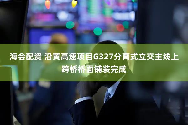 海会配资 沿黄高速项目G327分离式立交主线上跨桥桥面铺装完成