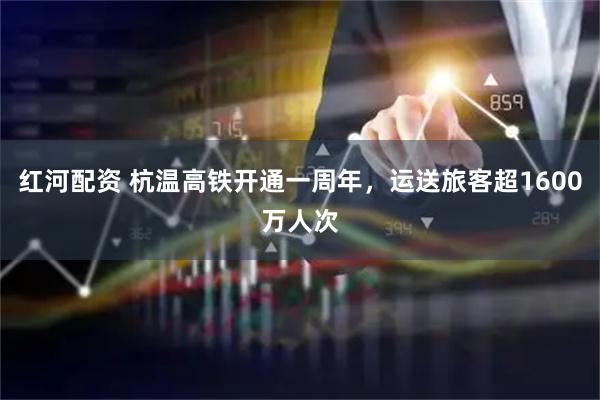 红河配资 杭温高铁开通一周年，运送旅客超1600万人次