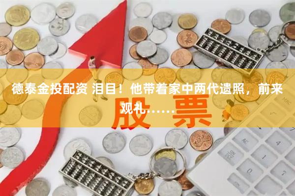 德泰金投配资 泪目！他带着家中两代遗照，前来观礼……