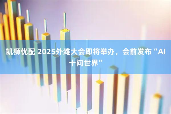 凯狮优配 2025外滩大会即将举办，会前发布“AI十问世界”