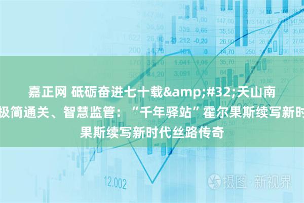 嘉正网 砥砺奋进七十载 天山南北谱华章丨极简通关、智慧监管：“千年驿站”霍尔果斯续写新时代丝路传奇