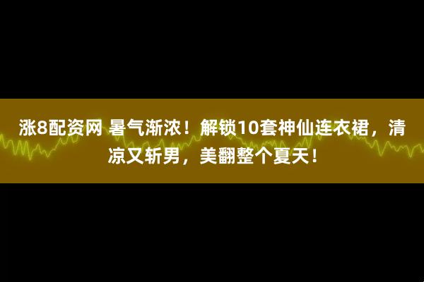 涨8配资网 暑气渐浓！解锁10套神仙连衣裙，清凉又斩男，美翻整个夏天！