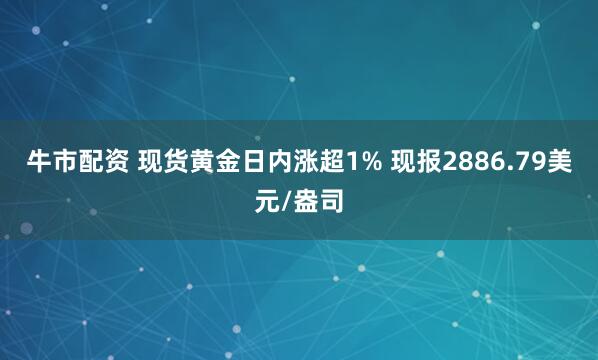 牛市配资 现货黄金日内涨超1% 现报2886.79美元/盎司