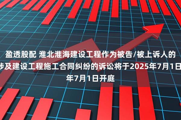 盈透股配 淮北淮海建设工程作为被告/被上诉人的1起涉及建设工程施工合同纠纷的诉讼将于2025年7月1日开庭