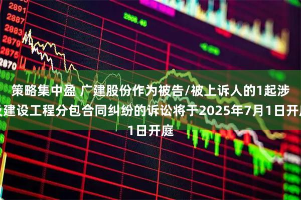 策略集中盈 广建股份作为被告/被上诉人的1起涉及建设工程分包合同纠纷的诉讼将于2025年7月1日开庭