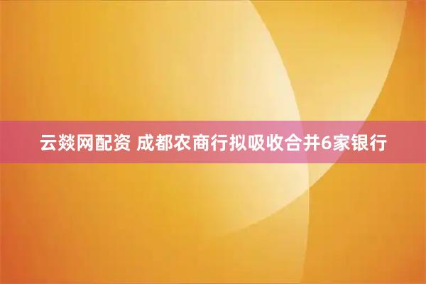 云燚网配资 成都农商行拟吸收合并6家银行