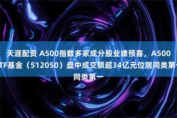 天涯配资 A500指数多家成分股业绩预喜,A500ETF基金(512050)盘中成交额超34亿元位居同类第一