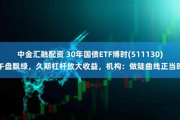中金汇融配资 30年国债ETF博时(511130)午盘飘绿，久期杠杆放大收益，机构：做陡曲线正当时