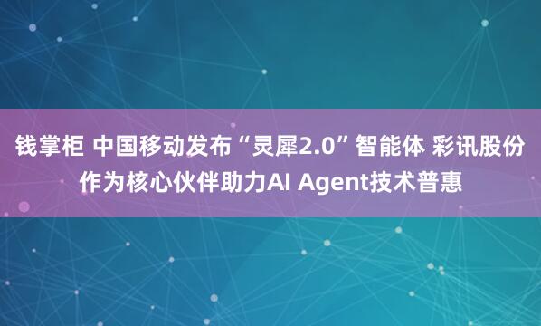 钱掌柜 中国移动发布“灵犀2.0”智能体 彩讯股份作为核心伙伴助力AI Agent技术普惠