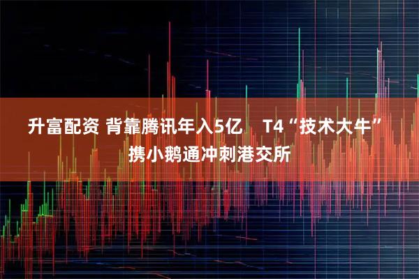 升富配资 背靠腾讯年入5亿    T4“技术大牛” 携小鹅通冲刺港交所