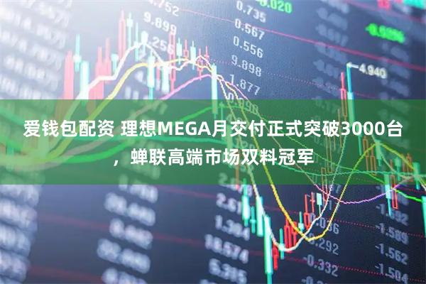 爱钱包配资 理想MEGA月交付正式突破3000台,蝉联高端市场双料冠军